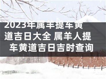 2023年属羊提车黄道吉日大全 属羊人提车黄道吉日吉时查询