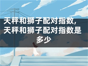 天秤和狮子配对指数,天秤和狮子配对指数是多少