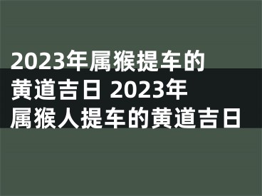 2023年属猴提车的黄道吉日 2023年属猴人提车的黄道吉日