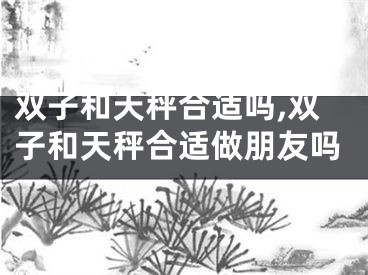 双子和天秤合适吗,双子和天秤合适做朋友吗