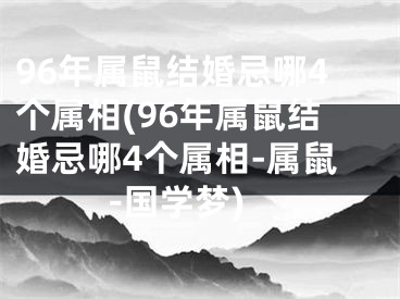 96年属鼠结婚忌哪4个属相(96年属鼠结婚忌哪4个属相-属鼠-国学梦)