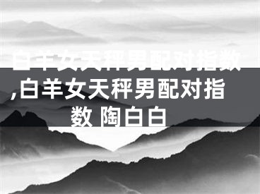 白羊女天秤男配对指数,白羊女天秤男配对指数 陶白白