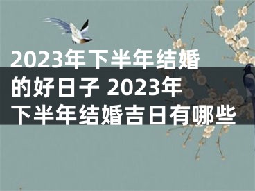 2023年下半年结婚的好日子 2023年下半年结婚吉日有哪些
