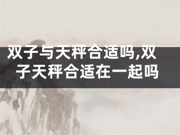 双子与天秤合适吗,双子天秤合适在一起吗