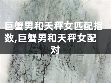 巨蟹男和天秤女匹配指数,巨蟹男和天秤女配对