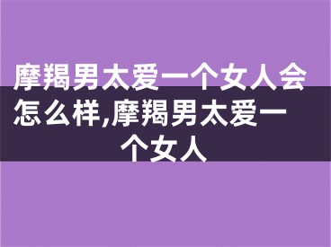 摩羯男太爱一个女人会怎么样,摩羯男太爱一个女人