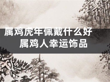 属鸡虎年佩戴什么好 属鸡人幸运饰品
