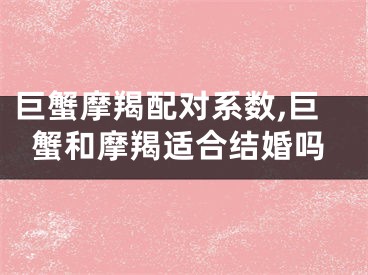 巨蟹摩羯配对系数,巨蟹和摩羯适合结婚吗