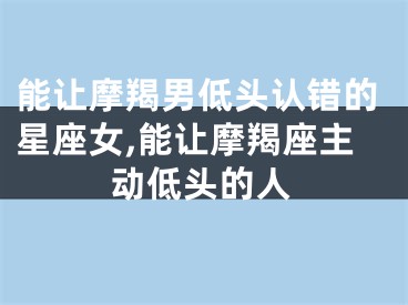 能让摩羯男低头认错的星座女,能让摩羯座主动低头的人