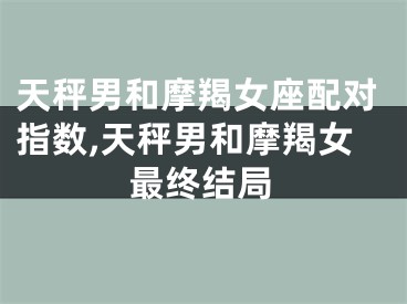 天秤男和摩羯女座配对指数,天秤男和摩羯女最终结局