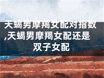 天蝎男摩羯女配对指数,天蝎男摩羯女配还是双子女配