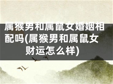 属猴男和属鼠女婚姻相配吗(属猴男和属鼠女财运怎么样)