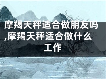 摩羯天秤适合做朋友吗,摩羯天秤适合做什么工作