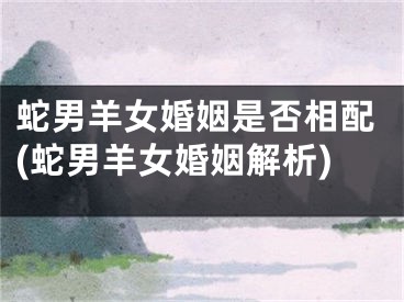 蛇男羊女婚姻是否相配(蛇男羊女婚姻解析)
