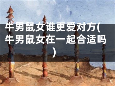 牛男鼠女谁更爱对方(牛男鼠女在一起合适吗)