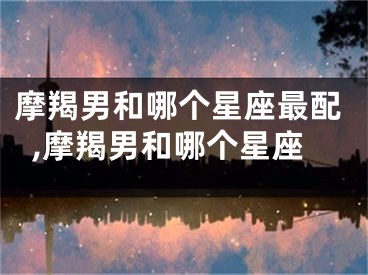 摩羯男和哪个星座最配,摩羯男和哪个星座