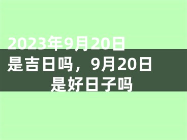 2023年9月20日是吉日吗，9月20日是好日子吗