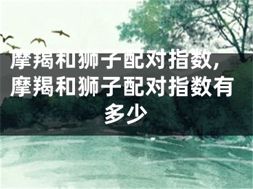 摩羯和狮子配对指数,摩羯和狮子配对指数有多少
