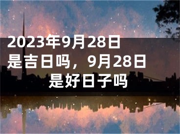 2023年9月28日是吉日吗，9月28日是好日子吗