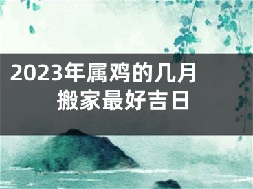 2023年属鸡的几月搬家最好吉日