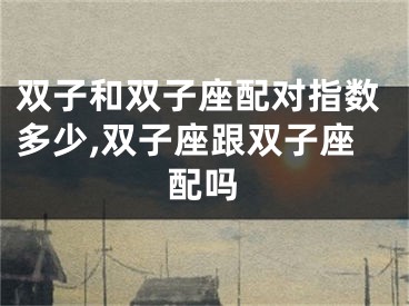 双子和双子座配对指数多少,双子座跟双子座配吗