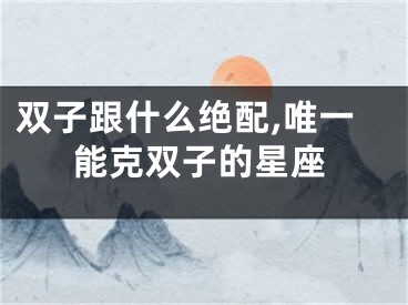 双子跟什么绝配,唯一能克双子的星座