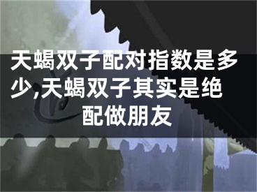 天蝎双子配对指数是多少,天蝎双子其实是绝配做朋友