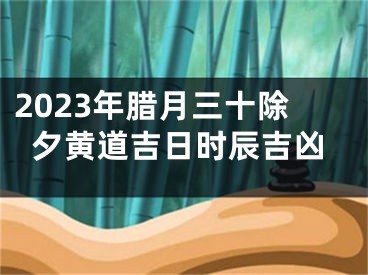 2023年腊月三十除夕黄道吉日时辰吉凶