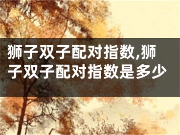 狮子双子配对指数,狮子双子配对指数是多少