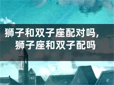 狮子和双子座配对吗,狮子座和双子配吗
