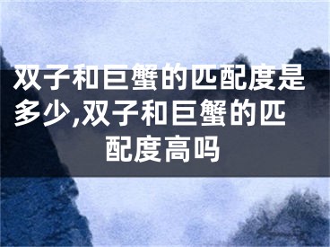 双子和巨蟹的匹配度是多少,双子和巨蟹的匹配度高吗