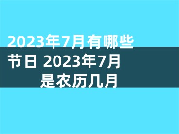 2023年7月有哪些节日 2023年7月是农历几月 