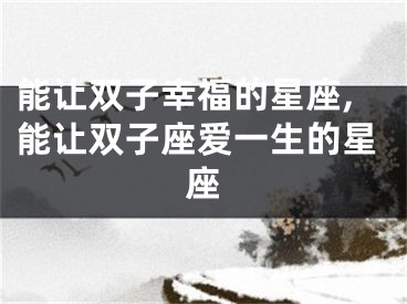 能让双子幸福的星座,能让双子座爱一生的星座
