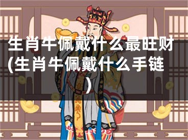 生肖牛佩戴什么最旺财(生肖牛佩戴什么手链)