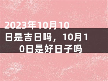 2023年10月10日是吉日吗，10月10日是好日子吗