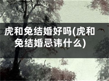 虎和兔结婚好吗(虎和兔结婚忌讳什么)