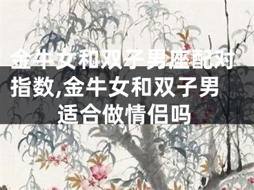 金牛女和双子男座配对指数,金牛女和双子男适合做情侣吗