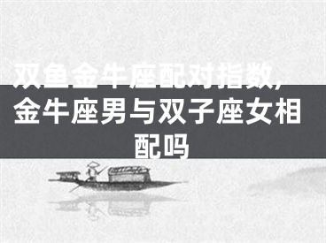 双鱼金牛座配对指数,金牛座男与双子座女相配吗