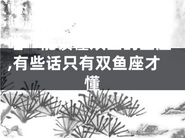 唯一能读懂双鱼的星座,有些话只有双鱼座才懂
