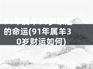 91年属羊30岁以后的命运(91年属羊30岁财运如何)