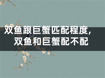 双鱼跟巨蟹匹配程度,双鱼和巨蟹配不配