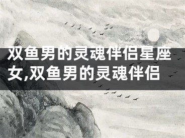 双鱼男的灵魂伴侣星座女,双鱼男的灵魂伴侣