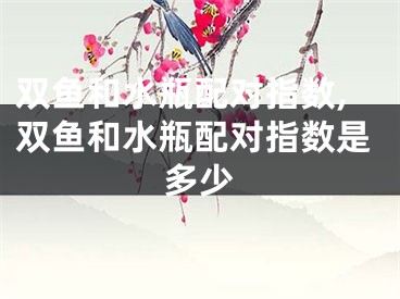 双鱼和水瓶配对指数,双鱼和水瓶配对指数是多少