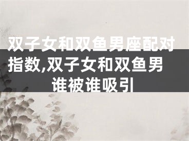 双子女和双鱼男座配对指数,双子女和双鱼男谁被谁吸引