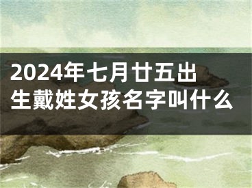2024年七月廿五出生戴姓女孩名字叫什么