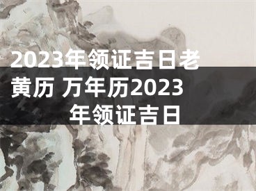 2023年领证吉日老黄历 万年历2023年领证吉日