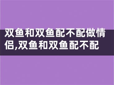 双鱼和双鱼配不配做情侣,双鱼和双鱼配不配