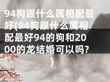 94狗跟什么属相配最好(94狗跟什么属相配最好94的狗和2000的龙结婚可以吗?)