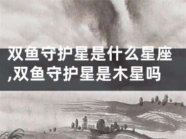双鱼守护星是什么星座,双鱼守护星是木星吗