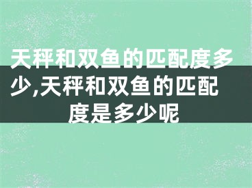 天秤和双鱼的匹配度多少,天秤和双鱼的匹配度是多少呢